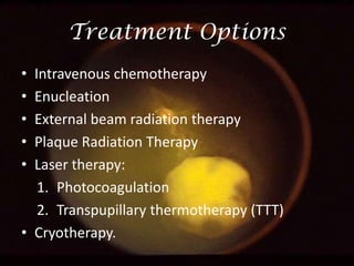 Treatment Options
•
•
•
•
•

Intravenous chemotherapy
Enucleation
External beam radiation therapy
Plaque Radiation Therapy
Laser therapy:
1. Photocoagulation
2. Transpupillary thermotherapy (TTT)
• Cryotherapy.

 