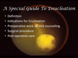 A Special Guide To Enucleation
•
•
•
•
•

Definition
Indications for Enucleation
Preoperative work up and counseling
Surgical procedure
Post operative care

 