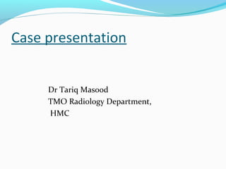 Case presentation
Dr Tariq Masood
TMO Radiology Department,
HMC

 