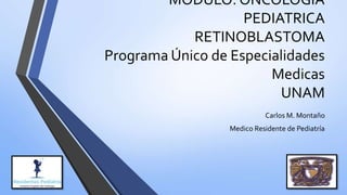 MODULO: ONCOLOGIA
PEDIATRICA
RETINOBLASTOMA
Programa Único de Especialidades
Medicas
UNAM
Carlos M. Montaño
Medico Residente de Pediatría
 