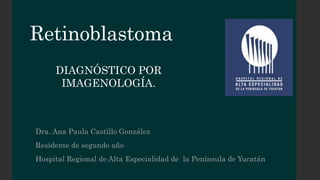 Retinoblastoma
Dra. Ana Paula Castillo González
Residente de segundo año
Hospital Regional de Alta Especialidad de la Península de Yucatán
DIAGNÓSTICO POR
IMAGENOLOGÍA.
 