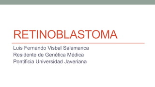 RETINOBLASTOMA
Luis Fernando Visbal Salamanca
Residente de Genética Médica
Pontificia Universidad Javeriana
 