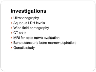 Investigations
 Ultrasonography
 Aqueous LDH levels
 Wide field photography
 CT scan
 MRI for optic nerve evaluation
 Bone scans and bone marrow aspiration
 Genetic study
 