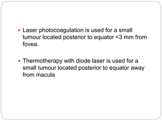  Laser photocoagulation is used for a small
tumour located posterior to equator <3 mm from
fovea.
 Thermotherapy with diode laser is used for a
small tumour located posterior to equator away
from macula
 