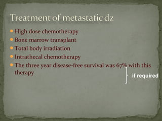 High dose chemotherapy
Bone marrow transplant
Total body irradiation
Intrathecal chemotherapy
The three year disease-free survival was 67% with this
therapy
if required
 