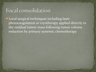 Local surgical techniques including laser
photocaogulation or cryotherapy applied directly to
the residual tumor mass following tumor volume
reduction by primary systemic chemotherapy
 