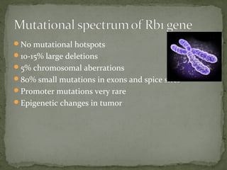 No mutational hotspots
10-15% large deletions
5% chromosomal aberrations
80% small mutations in exons and spice sites
Promoter mutations very rare
Epigenetic changes in tumor
 
