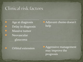  Age at diagnosis
 Delay in diagnosis
 Massive tumor
 Neovascular
glaucoma
 Orbital extension
Adjuvant chemo doesn’t
help
Aggressive management
may improve the
prognosis
 
