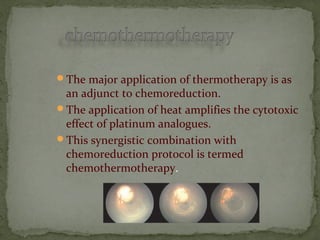The major application of thermotherapy is as
an adjunct to chemoreduction.
The application of heat amplifies the cytotoxic
effect of platinum analogues.
This synergistic combination with
chemoreduction protocol is termed
chemothermotherapy.
 