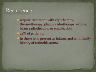 require treatment with cryotherapy,
thermotherapy, plaque radiotherapy, external
beam radiotherapy, or enucleation.
24% of patients.
in those who present as infants and with family
history of retinoblastoma.
 