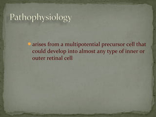 arises from a multipotential precursor cell that
could develop into almost any type of inner or
outer retinal cell
 