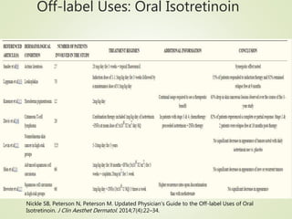 Off-label Uses: Oral Isotretinoin
Nickle SB, Peterson N, Peterson M. Updated Physician's Guide to the Off-label Uses of Oral
Isotretinoin. J Clin Aesthet Dermatol. 2014;7(4):22–34.
 