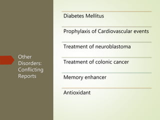 Other
Disorders:
Conflicting
Reports
Diabetes Mellitus
Prophylaxis of Cardiovascular events
Treatment of neuroblastoma
Treatment of colonic cancer
Memory enhancer
Antioxidant
 