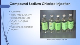 Compound Sodium Chloride Injection
• Contains:
 NaCl (0.82-0.90% w/v)
 KCl (0.028-0.0315%)
 CaCl2.2H2O (0.03-
0.036%)
• Contains no microbial
agents.
Source: www.fresenius-kabi.com
 