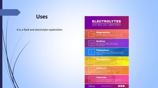 It is a fluid and electrolyte replenisher.
Uses
 