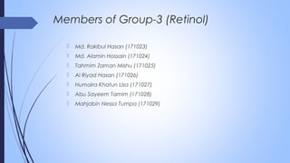  Md. Rakibul Hasan (171023)
 Md. Alamin Hossain (171024)
 Tahmim Zaman Mishu (171025)
 Al Riyad Hasan (171026)
 Humaira Khatun Lisa (171027)
 Abu Sayeem Tamim (171028)
 Mahjabin Nessa Tumpa (171029)
Members of Group-3 (Retinol)
 