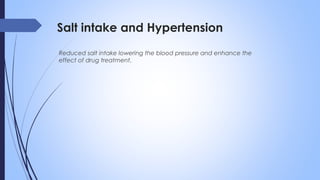 Salt intake and Hypertension
Reduced salt intake lowering the blood pressure and enhance the
effect of drug treatment.
 