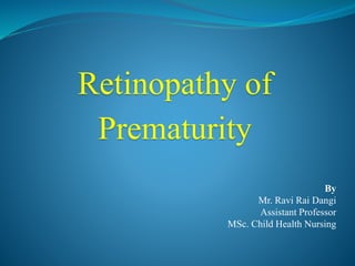 Retinopathy of
Prematurity
By
Mr. Ravi Rai Dangi
Assistant Professor
MSc. Child Health Nursing
 