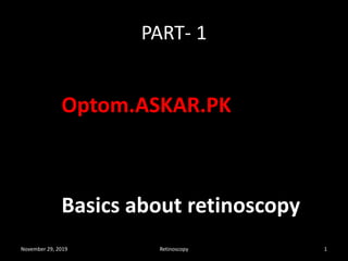 PART- 1
Optom.ASKAR.PK
Basics about retinoscopy
November 29, 2019 Retinoscopy 1
 