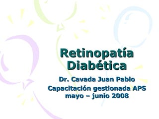 Retinopatía Diabética Dr. Cavada Juan Pablo Capacitación gestionada APS mayo – junio 2008 