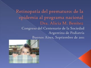 Retinopatía del prematuro: de la epidemia al programa nacionalDra. Alicia M. Benítez Congreso del Centenario de la Sociedad Argentina de Pediatría  Buenos Aires, Septiembre de 2011 