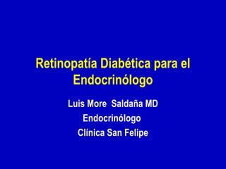 Retinopatía Diabética para el
Endocrinólogo
Luis More Saldaña MD
Endocrinólogo
Clínica San Felipe

 