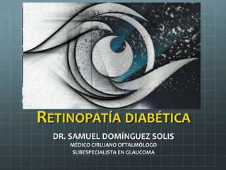 RETINOPATÍA DIABÉTICA
DR. SAMUEL DOMÍNGUEZ SOLIS
MÉDICO CIRUJANO OFTALMÓLOGO
SUBESPECIALISTA EN GLAUCOMA
 