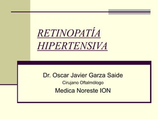 RETINOPATÍA
HIPERTENSIVA

Dr. Oscar Javier Garza Saide
      Cirujano Oftalmólogo
    Medica Noreste ION
 