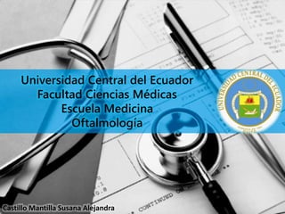 Universidad Central del Ecuador
Facultad Ciencias Médicas
Escuela Medicina
Oftalmología
Castillo Mantilla Susana Alejandra
 