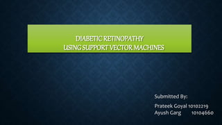 DIABETIC RETINOPATHY
USING SUPPORT VECTOR MACHINES
Submitted By:
Prateek Goyal 10102219
Ayush Garg 10104660
 