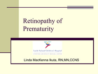 Retinopathy of Prematurity Linda MacKenna Ikuta, RN,MN,CCNS 