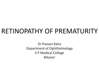 RETINOPATHY OF PREMATURITY
Dr Paavan Kalra
Department of Ophthalmology
S P Medical College
Bikaner
 