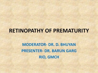 RETINOPATHY OF PREMATURITY
MODERATOR- DR. D. BHUYAN
PRESENTER- DR. BARUN GARG
RIO, GMCH
 