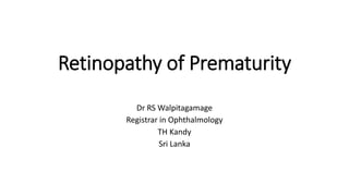 Retinopathy of Prematurity
Dr RS Walpitagamage
Registrar in Ophthalmology
TH Kandy
Sri Lanka
 