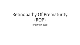 Retinopathy Of Prematurity
(ROP)
BY CYNTHIA OLOO
 