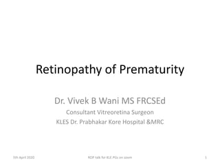 Retinopathy of Prematurity
Dr. Vivek B Wani MS FRCSEd
Consultant Vitreoretina Surgeon
KLES Dr. Prabhakar Kore Hospital &MRC
15th April 2020 ROP talk for KLE PGs on zoom
 
