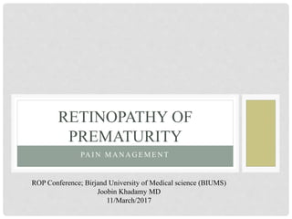 PA I N M A N A G E M E N T
RETINOPATHY OF
PREMATURITY
ROP Conference; Birjand University of Medical science (BIUMS)
Joobin Khadamy MD
11/March/2017
 