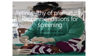 Retinopathy of prematurity:
Recommendations for
screening
Dr. Abhishek Kumar Sinha
Junior Resident,R.I.M.S Ranchi
 