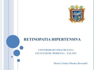 RETINOPATIA HIPERTENSIVA  UNIVERSIDAD VERACRUZANA FACULTAD DE MEDICINA – XALAPA María Cristina Méndez Buvandel  