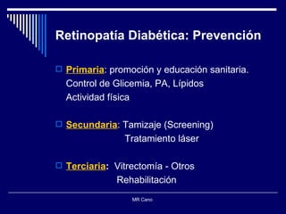 Retinopatía Diabética: Prevención Primaria : promoción y educación sanitaria. Control de Glicemia, PA, Lípidos Actividad física Secundaria : Tamizaje (Screening) Tratamiento láser Terciaria :  Vitrectomía - Otros Rehabilitación  MR Cano  