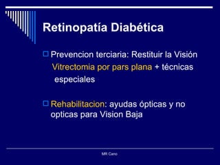Retinopatía Diabética Prevencion terciaria: Restituir la Visión Vitrectomia por pars plana  + técnicas  especiales Rehabilitacion : ayudas ópticas y no opticas para Vision Baja MR Cano  