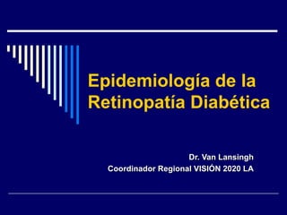 Epidemiología de la Retinopatía Diabética Dr. Van Lansingh Coordinador Regional VISIÓN 2020 LA 