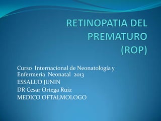 Curso Internacional de Neonatología y
Enfermería Neonatal 2013
ESSALUD JUNIN
DR Cesar Ortega Ruiz
MEDICO OFTALMOLOGO

 