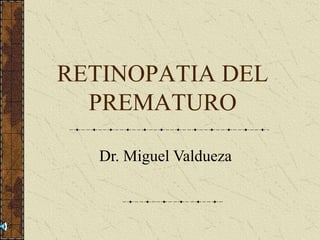 RETINOPATIA DEL
  PREMATURO

  Dr. Miguel Valdueza
 