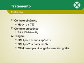 Tratamento
Profilático
 Controle glicêmico
 Hb A1c ≤ 7%
 Controle pressórico
 PA ≤ 130/80 mmHg

 Triagem
 DM tipo 1: 5 anos após Dx
 DM tipo 2: a partir do Dx
 Oftalmoscopia  angiofluoresceinografia

 