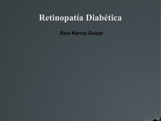 Retinopatía Diabética
Raúl Narcía Guizar
 