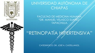 UNIVERSIDAD AUTÓNOMA DE 
CHIAPAS 
FACULTAD DE MEDICINA HUMANA 
“DR. MANUEL VELASCO SUAREZ” 
TAPACHULA. 
“RETINOPATÍA HIPERTENSIVA” 
CATEDRÁTICO: DR. JOSÉ A. CASTELLANOS. 
 