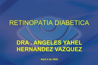 RETINOPATIA DIABETICA


 DRA . ANGELES YAHEL
 HERNANDEZ VAZQUEZ
        Abril 4 de 2008
 