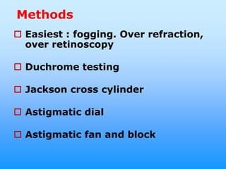 Methods
 Easiest : fogging. Over refraction,
  over retinoscopy

 Duchrome testing

 Jackson cross cylinder

 Astigmatic dial

 Astigmatic fan and block
 