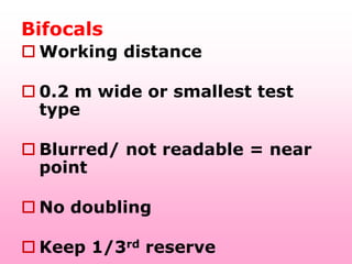 Bifocals
 Working distance

 0.2 m wide or smallest test
  type

 Blurred/ not readable = near
  point

 No doubling

 Keep 1/3rd reserve
 